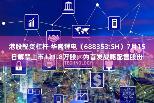 港股配资杠杆 华盛锂电(688353.SH)7月15日解禁上市121.8万股,为首发战略配售股份