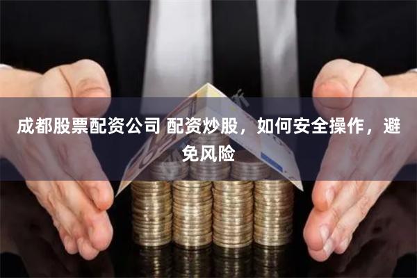 成都股票配资公司 配资炒股，如何安全操作，避免风险