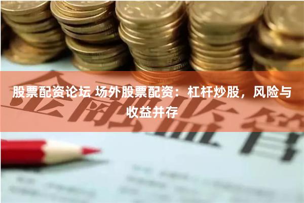股票配资论坛 场外股票配资：杠杆炒股，风险与收益并存
