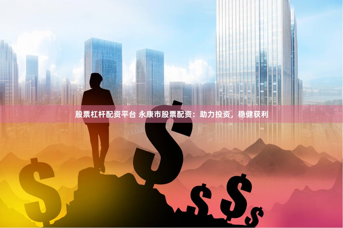 股票杠杆配资平台 永康市股票配资：助力投资，稳健获利