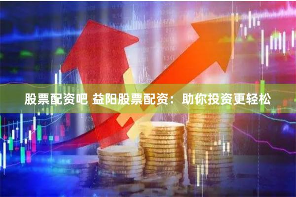 股票配资吧 益阳股票配资：助你投资更轻松