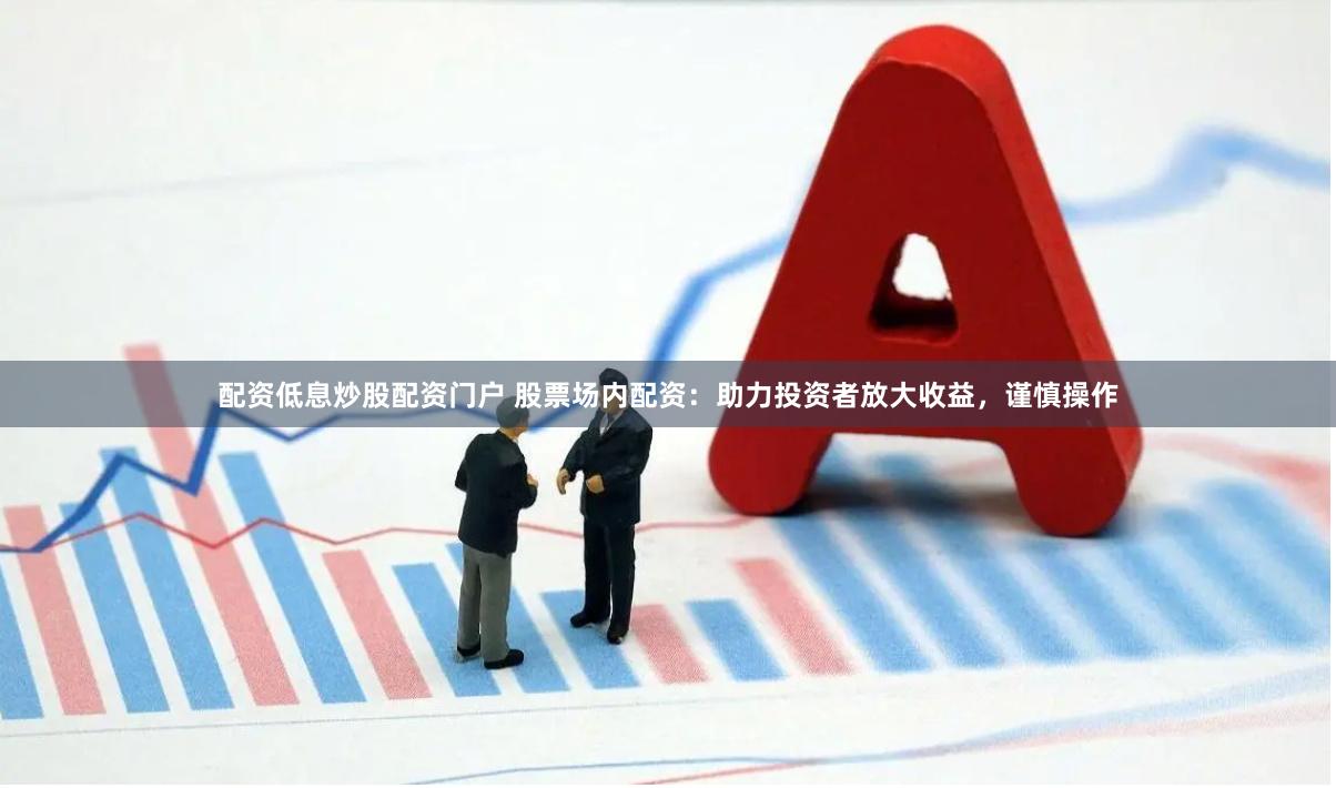 配资低息炒股配资门户 股票场内配资：助力投资者放大收益，谨慎操作