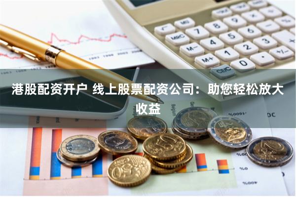 港股配资开户 线上股票配资公司：助您轻松放大收益
