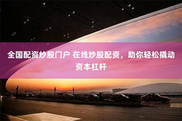 全国配资炒股门户 在线炒股配资，助你轻松撬动资本杠杆