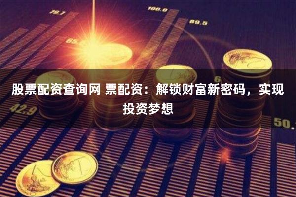 股票配资查询网 票配资：解锁财富新密码，实现投资梦想