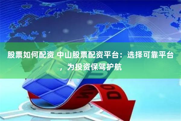股票如何配资 中山股票配资平台：选择可靠平台，为投资保驾护航