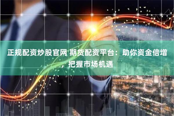 正规配资炒股官网 期货配资平台：助你资金倍增，把握市场机遇