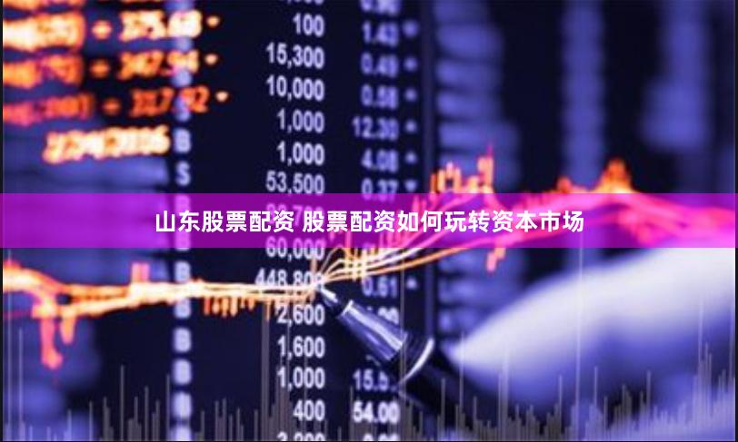 山东股票配资 股票配资如何玩转资本市场