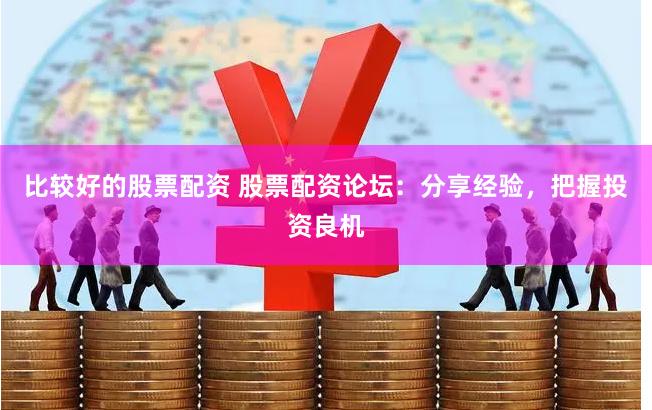 比较好的股票配资 股票配资论坛：分享经验，把握投资良机