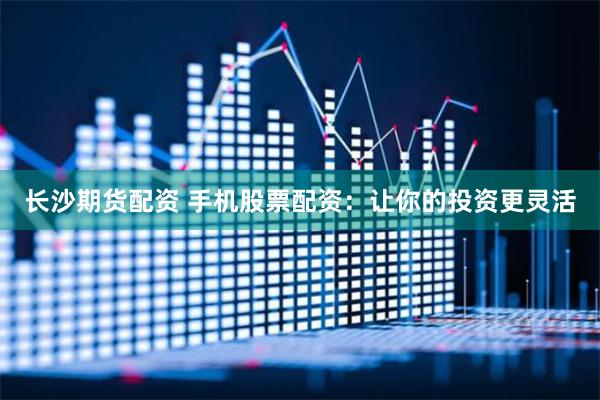 长沙期货配资 手机股票配资：让你的投资更灵活