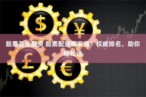股票基金配资 股票配资哪家强？权威排名，助你轻松选