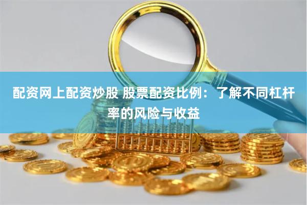 配资网上配资炒股 股票配资比例：了解不同杠杆率的风险与收益
