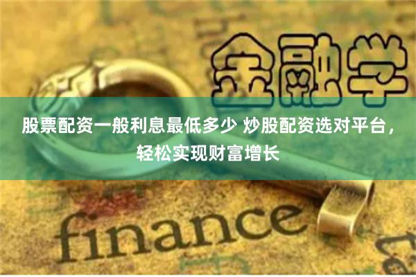 股票配资一般利息最低多少 炒股配资选对平台，轻松实现财富增长
