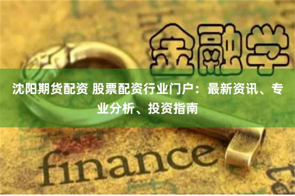 沈阳期货配资 股票配资行业门户：最新资讯、专业分析、投资指南