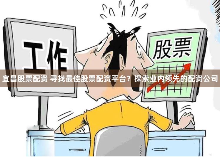 宜昌股票配资 寻找最佳股票配资平台？探索业内领先的配资公司