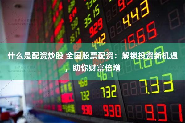 什么是配资炒股 全国股票配资：解锁投资新机遇，助你财富倍增