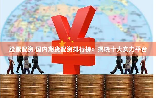 股票配资 国内期货配资排行榜：揭晓十大实力平台