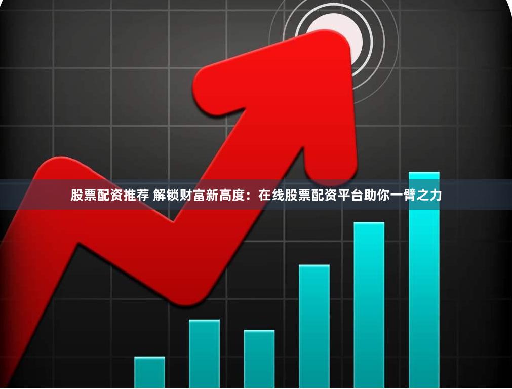 股票配资推荐 解锁财富新高度:在线股票配资平台助你一臂之力