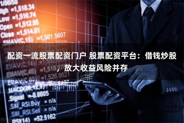 配资一流股票配资门户 股票配资平台:借钱炒股,放大收益风险并存