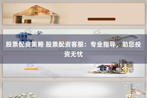 股票配资策略 股票配资客服:专业指导,助您投资无忧