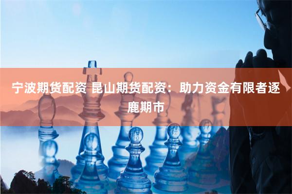 宁波期货配资 昆山期货配资:助力资金有限者逐鹿期市