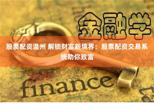 股票配资温州 解锁财富新境界：股票配资交易系统助你致富