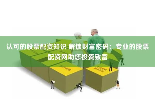 认可的股票配资知识 解锁财富密码：专业的股票配资网助您投资致富