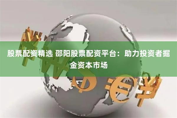 股票配资精选 邵阳股票配资平台:助力投资者掘金资本市场