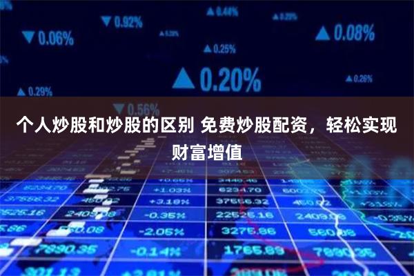 个人炒股和炒股的区别 免费炒股配资，轻松实现财富增值