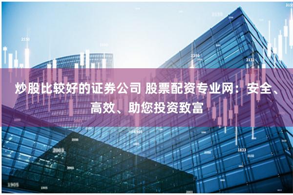 炒股比较好的证券公司 股票配资专业网:安全、高效、助您投资致富