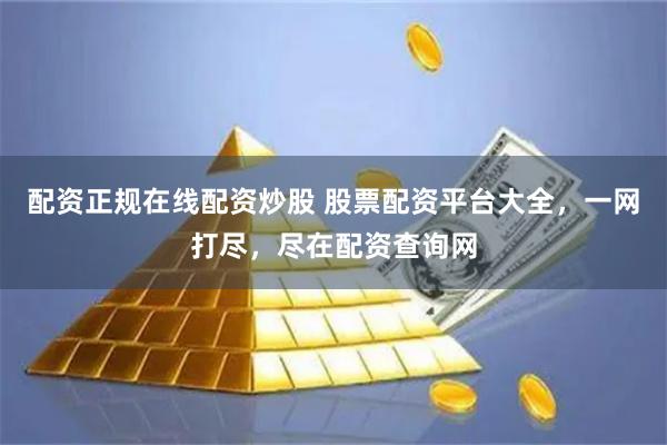 配资正规在线配资炒股 股票配资平台大全,一网打尽,尽在配资查询网