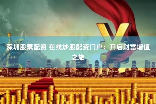 深圳股票配资 在线炒股配资门户：开启财富增值之旅