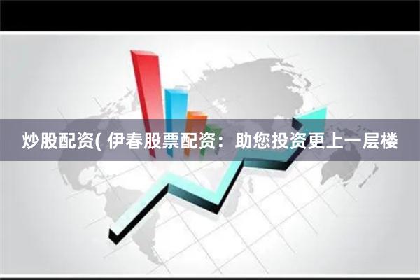 炒股配资( 伊春股票配资:助您投资更上一层楼