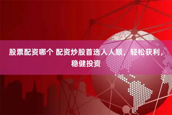 股票配资哪个 配资炒股首选人人顺,轻松获利,稳健投资