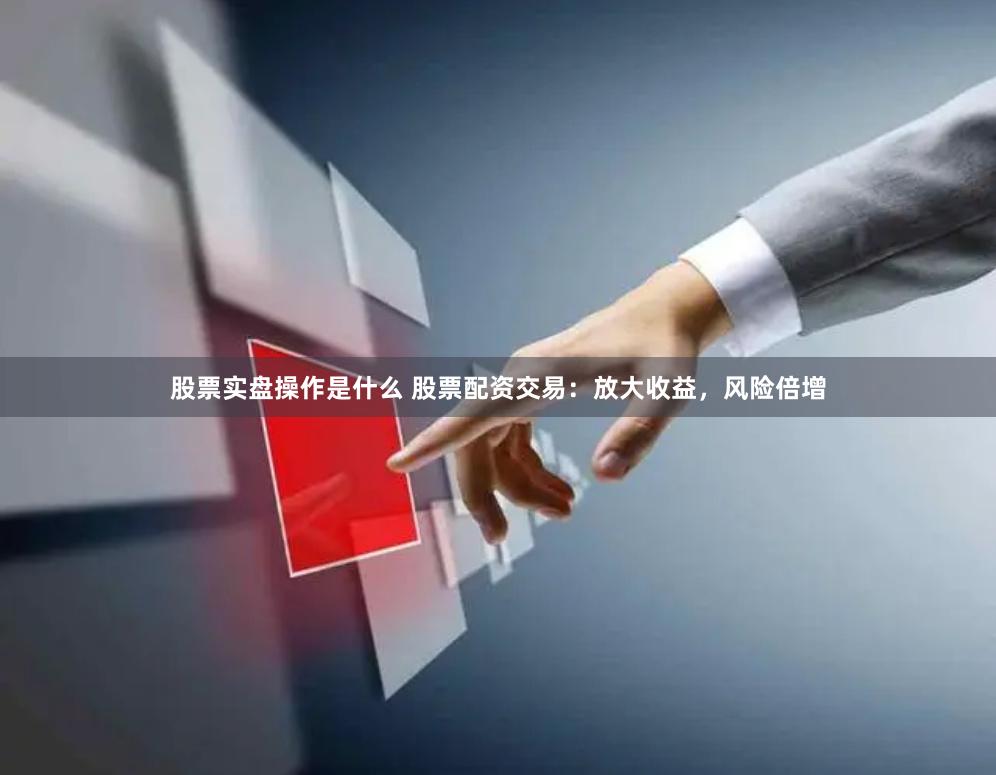 股票实盘操作是什么 股票配资交易:放大收益,风险倍增