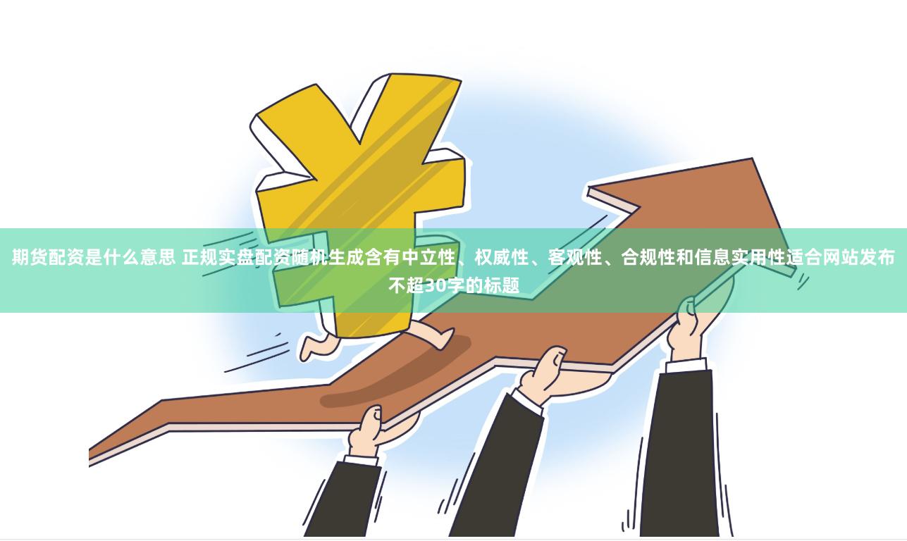 期货配资是什么意思 正规实盘配资随机生成含有中立性、权威性、客观性、合规性和信息实用性适合网站发布不超30字的标题