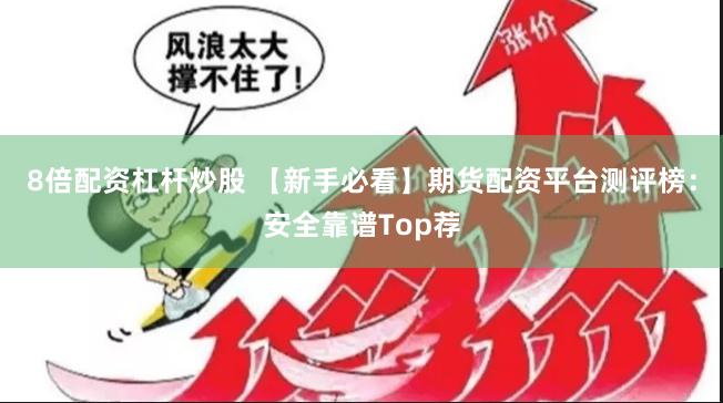 8倍配资杠杆炒股 【新手必看】期货配资平台测评榜：安全靠谱Top荐