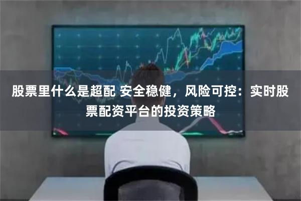 股票里什么是超配 安全稳健,风险可控:实时股票配资平台的投资策略