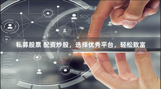 私募股票 配资炒股，选择优秀平台，轻松致富