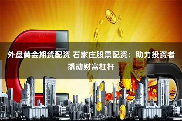 外盘黄金期货配资 石家庄股票配资:助力投资者撬动财富杠杆