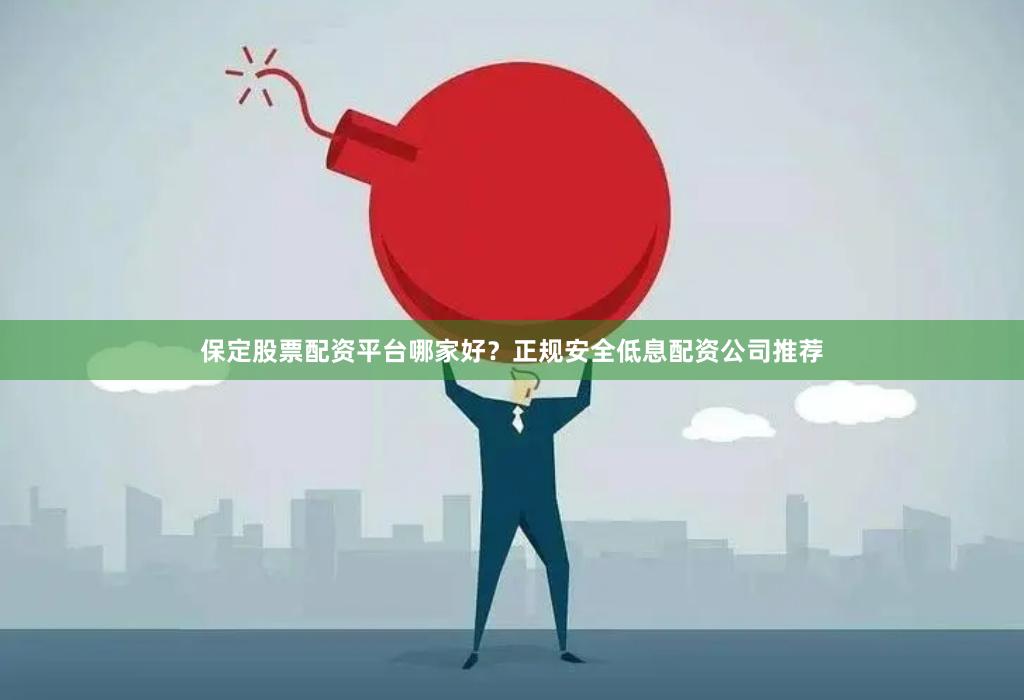 保定股票配资平台哪家好？正规安全低息配资公司推荐