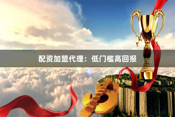 配资加盟代理：低门槛高回报