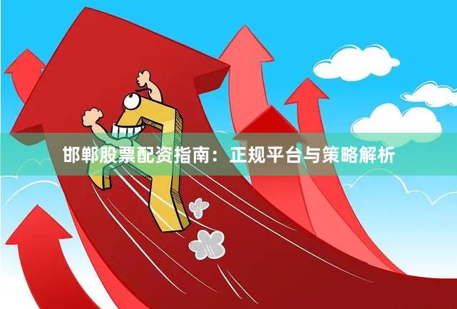 邯郸股票配资指南:正规平台与策略解析