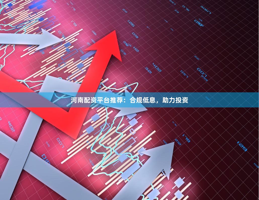 河南配资平台推荐:合规低息,助力投资