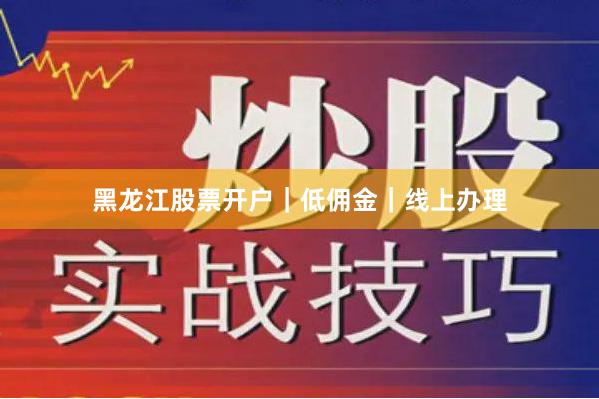 黑龙江股票开户|低佣金|线上办理