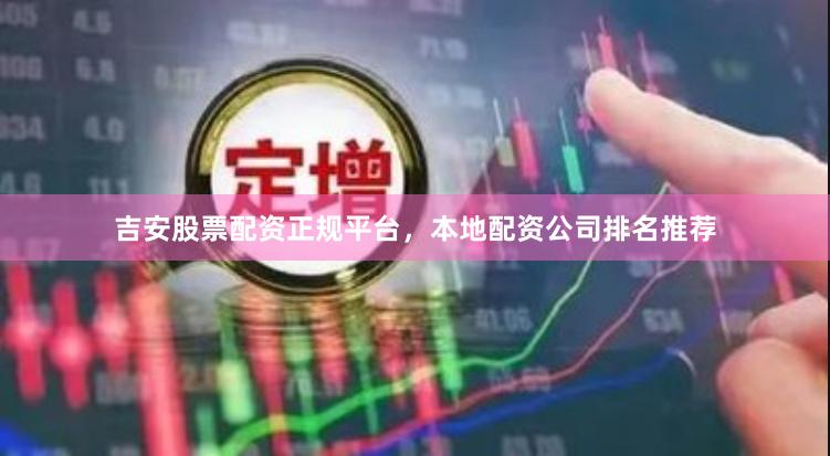 吉安股票配资正规平台,本地配资公司排名推荐