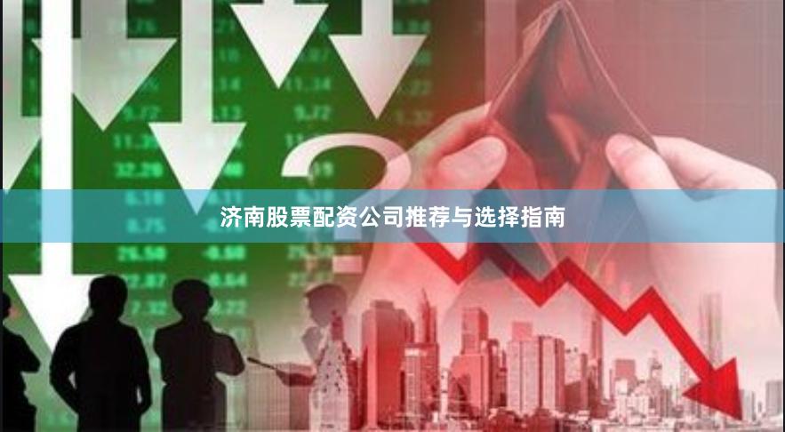 济南股票配资公司推荐与选择指南