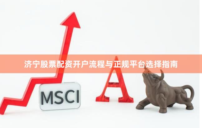 济宁股票配资开户流程与正规平台选择指南
