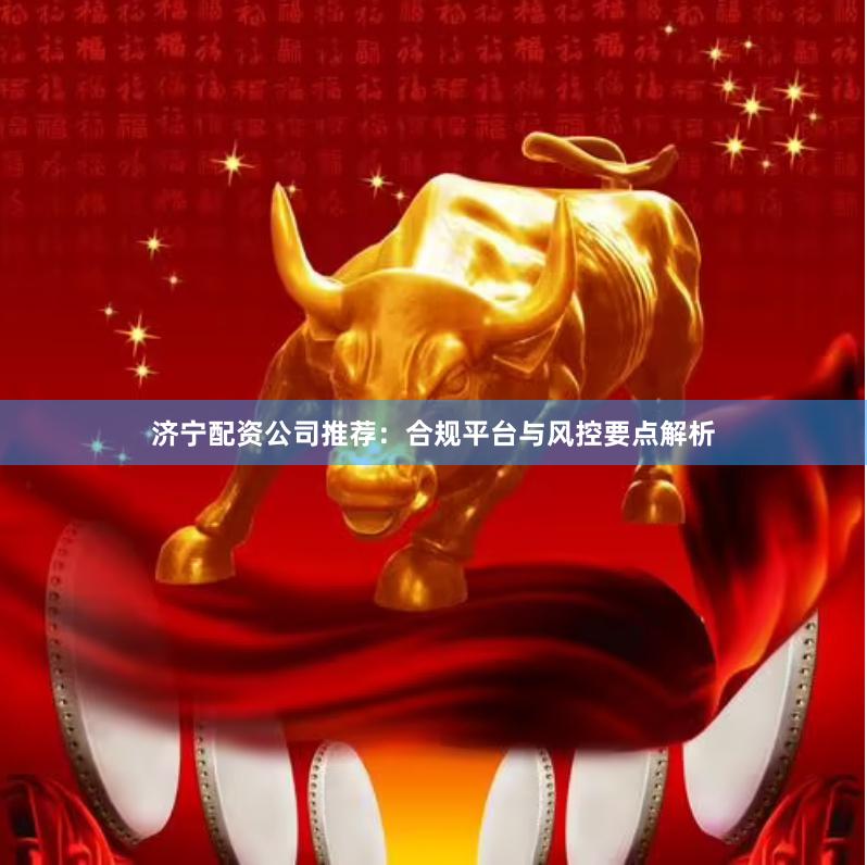 济宁配资公司推荐:合规平台与风控要点解析