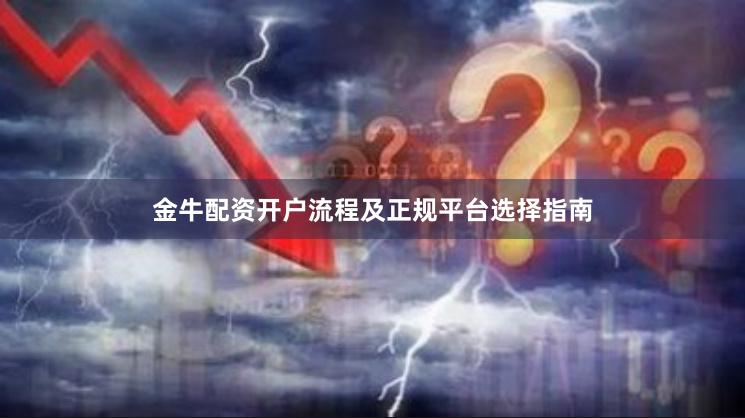 金牛配资开户流程及正规平台选择指南